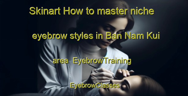 Skinart How to master niche eyebrow styles in Ban Nam Kui area | EyebrowTraining | EyebrowClasses | SkinartTraining-Thailand