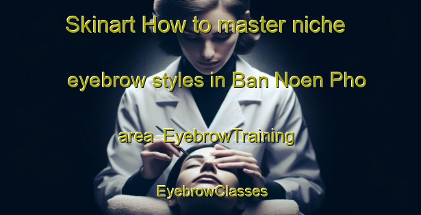 Skinart How to master niche eyebrow styles in Ban Noen Pho area | EyebrowTraining | EyebrowClasses | SkinartTraining-Thailand