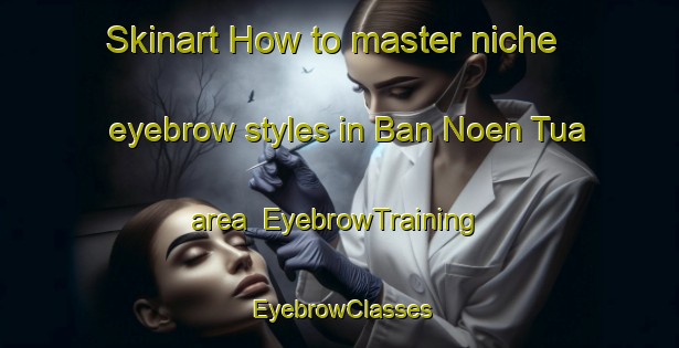 Skinart How to master niche eyebrow styles in Ban Noen Tua area | EyebrowTraining | EyebrowClasses | SkinartTraining-Thailand