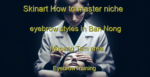 Skinart How to master niche eyebrow styles in Ban Nong Mueang Tam area | EyebrowTraining | EyebrowClasses | SkinartTraining-Thailand