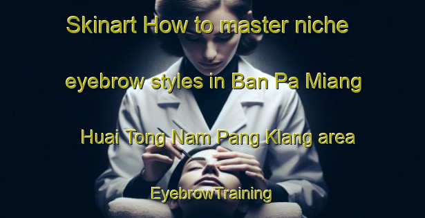 Skinart How to master niche eyebrow styles in Ban Pa Miang Huai Tong Nam Pang Klang area | EyebrowTraining | EyebrowClasses | SkinartTraining-Thailand