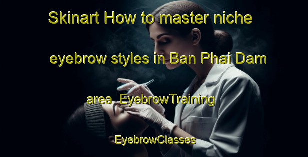 Skinart How to master niche eyebrow styles in Ban Phai Dam area | EyebrowTraining | EyebrowClasses | SkinartTraining-Thailand
