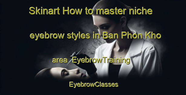 Skinart How to master niche eyebrow styles in Ban Phon Kho area | EyebrowTraining | EyebrowClasses | SkinartTraining-Thailand