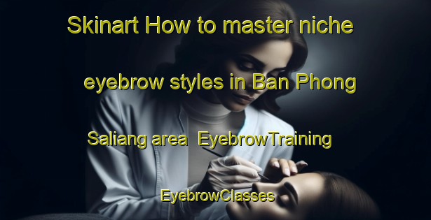 Skinart How to master niche eyebrow styles in Ban Phong Saliang area | EyebrowTraining | EyebrowClasses | SkinartTraining-Thailand