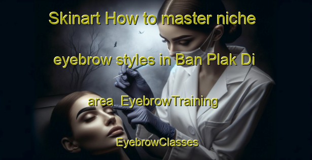 Skinart How to master niche eyebrow styles in Ban Plak Di area | EyebrowTraining | EyebrowClasses | SkinartTraining-Thailand