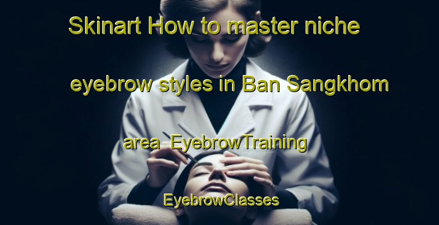 Skinart How to master niche eyebrow styles in Ban Sangkhom area | EyebrowTraining | EyebrowClasses | SkinartTraining-Thailand