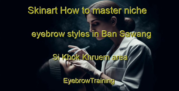 Skinart How to master niche eyebrow styles in Ban Sawang Si Khok Khruem area | EyebrowTraining | EyebrowClasses | SkinartTraining-Thailand