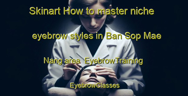 Skinart How to master niche eyebrow styles in Ban Sop Mae Nang area | EyebrowTraining | EyebrowClasses | SkinartTraining-Thailand
