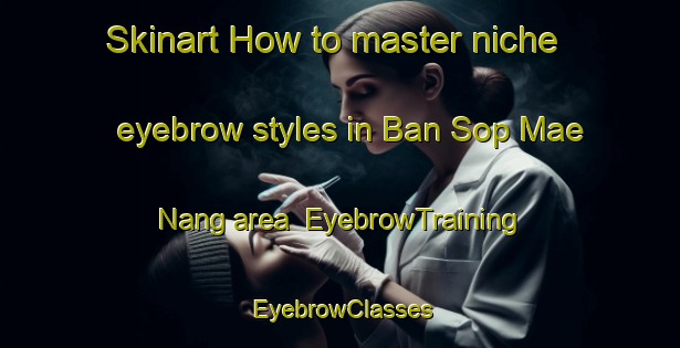 Skinart How to master niche eyebrow styles in Ban Sop Mae Nang area | EyebrowTraining | EyebrowClasses | SkinartTraining-Thailand