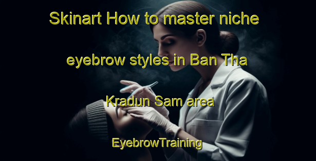 Skinart How to master niche eyebrow styles in Ban Tha Kradun Sam area | EyebrowTraining | EyebrowClasses | SkinartTraining-Thailand