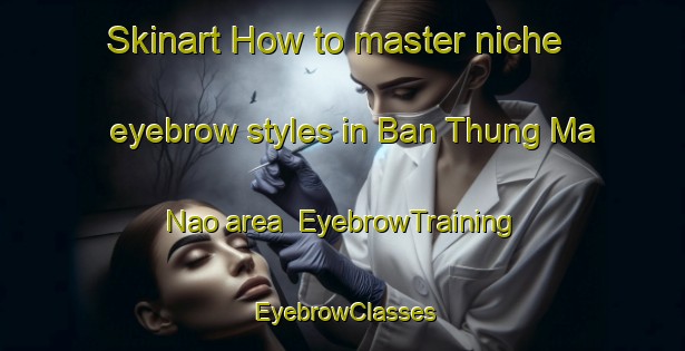 Skinart How to master niche eyebrow styles in Ban Thung Ma Nao area | EyebrowTraining | EyebrowClasses | SkinartTraining-Thailand