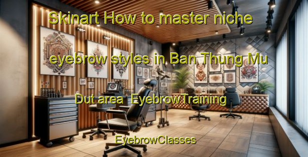 Skinart How to master niche eyebrow styles in Ban Thung Mu Dut area | EyebrowTraining | EyebrowClasses | SkinartTraining-Thailand