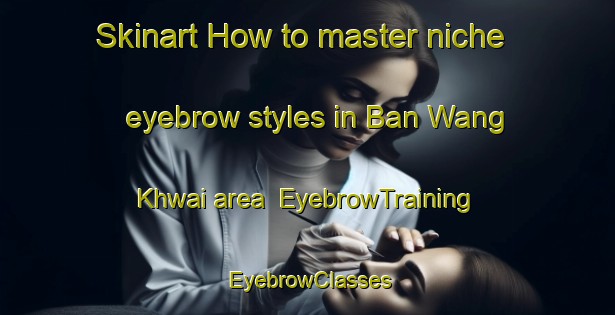 Skinart How to master niche eyebrow styles in Ban Wang Khwai area | EyebrowTraining | EyebrowClasses | SkinartTraining-Thailand
