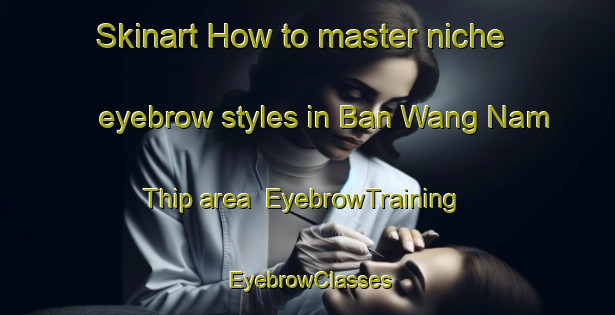 Skinart How to master niche eyebrow styles in Ban Wang Nam Thip area | EyebrowTraining | EyebrowClasses | SkinartTraining-Thailand