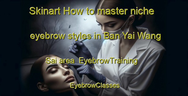 Skinart How to master niche eyebrow styles in Ban Yai Wang Sai area | EyebrowTraining | EyebrowClasses | SkinartTraining-Thailand