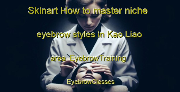 Skinart How to master niche eyebrow styles in Kao Liao area | EyebrowTraining | EyebrowClasses | SkinartTraining-Thailand