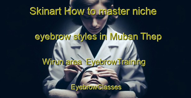 Skinart How to master niche eyebrow styles in Muban Thep Wirun area | EyebrowTraining | EyebrowClasses | SkinartTraining-Thailand
