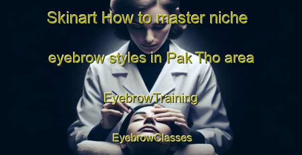 Skinart How to master niche eyebrow styles in Pak Tho area | EyebrowTraining | EyebrowClasses | SkinartTraining-Thailand