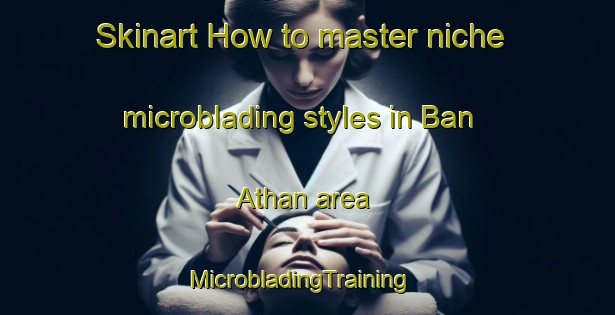 Skinart How to master niche microblading styles in Ban Athan area | MicrobladingTraining | MicrobladingClasses | SkinartTraining-Thailand