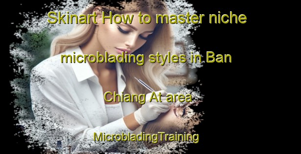 Skinart How to master niche microblading styles in Ban Chiang At area | MicrobladingTraining | MicrobladingClasses | SkinartTraining-Thailand