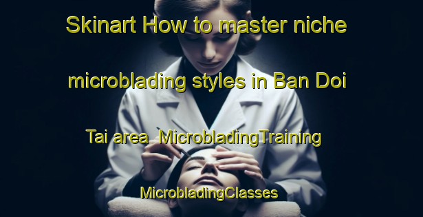 Skinart How to master niche microblading styles in Ban Doi Tai area | MicrobladingTraining | MicrobladingClasses | SkinartTraining-Thailand