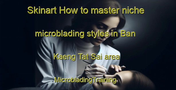 Skinart How to master niche microblading styles in Ban Kaeng Tat Sai area | MicrobladingTraining | MicrobladingClasses | SkinartTraining-Thailand
