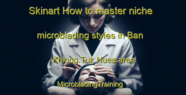 Skinart How to master niche microblading styles in Ban Khlong Tuk Nuea area | MicrobladingTraining | MicrobladingClasses | SkinartTraining-Thailand
