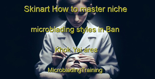 Skinart How to master niche microblading styles in Ban Khok Yai area | MicrobladingTraining | MicrobladingClasses | SkinartTraining-Thailand