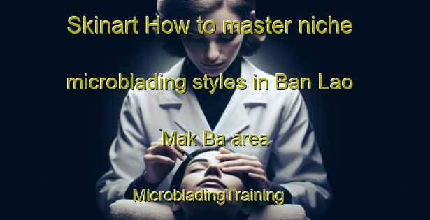 Skinart How to master niche microblading styles in Ban Lao Mak Ba area | MicrobladingTraining | MicrobladingClasses | SkinartTraining-Thailand