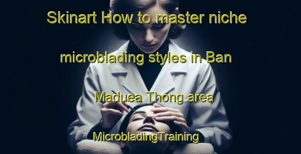 Skinart How to master niche microblading styles in Ban Maduea Thong area | MicrobladingTraining | MicrobladingClasses | SkinartTraining-Thailand