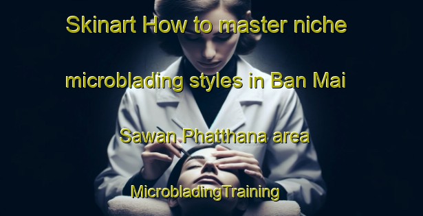 Skinart How to master niche microblading styles in Ban Mai Sawan Phatthana area | MicrobladingTraining | MicrobladingClasses | SkinartTraining-Thailand