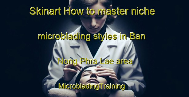 Skinart How to master niche microblading styles in Ban Nong Phra Lae area | MicrobladingTraining | MicrobladingClasses | SkinartTraining-Thailand