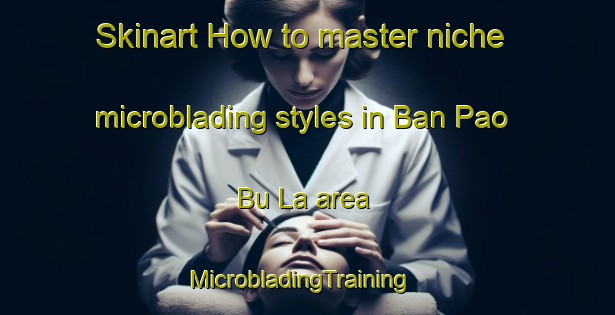 Skinart How to master niche microblading styles in Ban Pao Bu La area | MicrobladingTraining | MicrobladingClasses | SkinartTraining-Thailand