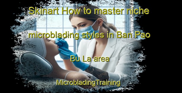 Skinart How to master niche microblading styles in Ban Pao Bu La area | MicrobladingTraining | MicrobladingClasses | SkinartTraining-Thailand