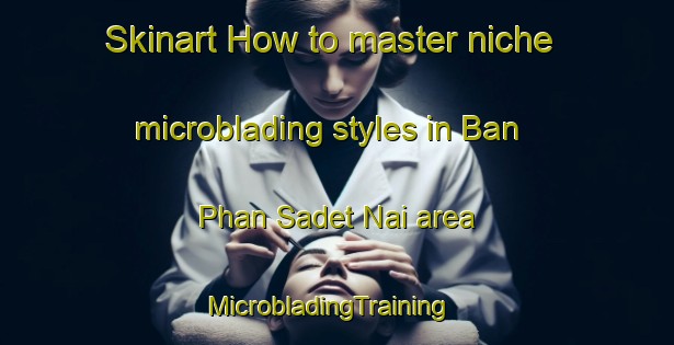 Skinart How to master niche microblading styles in Ban Phan Sadet Nai area | MicrobladingTraining | MicrobladingClasses | SkinartTraining-Thailand