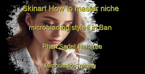 Skinart How to master niche microblading styles in Ban Phan Sadet Nai area | MicrobladingTraining | MicrobladingClasses | SkinartTraining-Thailand