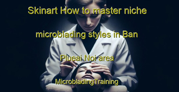 Skinart How to master niche microblading styles in Ban Plueai Noi area | MicrobladingTraining | MicrobladingClasses | SkinartTraining-Thailand