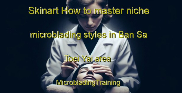 Skinart How to master niche microblading styles in Ban Sa Toei Yai area | MicrobladingTraining | MicrobladingClasses | SkinartTraining-Thailand