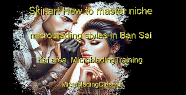 Skinart How to master niche microblading styles in Ban Sai Kai area | MicrobladingTraining | MicrobladingClasses | SkinartTraining-Thailand