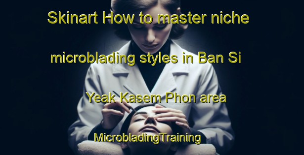 Skinart How to master niche microblading styles in Ban Si Yeak Kasem Phon area | MicrobladingTraining | MicrobladingClasses | SkinartTraining-Thailand