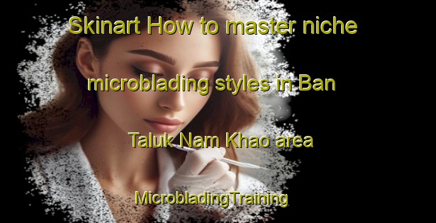 Skinart How to master niche microblading styles in Ban Taluk Nam Khao area | MicrobladingTraining | MicrobladingClasses | SkinartTraining-Thailand