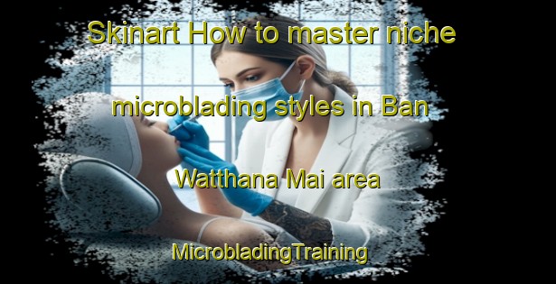 Skinart How to master niche microblading styles in Ban Watthana Mai area | MicrobladingTraining | MicrobladingClasses | SkinartTraining-Thailand