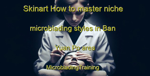 Skinart How to master niche microblading styles in Ban Yuan Po area | MicrobladingTraining | MicrobladingClasses | SkinartTraining-Thailand