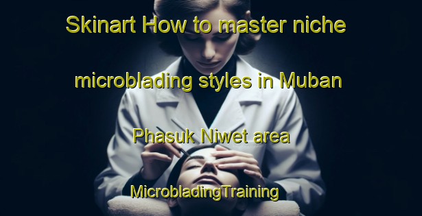 Skinart How to master niche microblading styles in Muban Phasuk Niwet area | MicrobladingTraining | MicrobladingClasses | SkinartTraining-Thailand