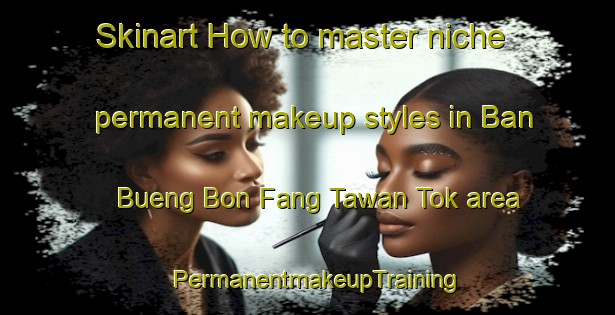 Skinart How to master niche permanent makeup styles in Ban Bueng Bon Fang Tawan Tok area | PermanentmakeupTraining | PermanentmakeupClasses | SkinartTraining-Thailand