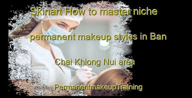 Skinart How to master niche permanent makeup styles in Ban Chai Khlong Nui area | PermanentmakeupTraining | PermanentmakeupClasses | SkinartTraining-Thailand