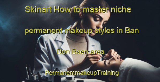 Skinart How to master niche permanent makeup styles in Ban Don Baen area | PermanentmakeupTraining | PermanentmakeupClasses | SkinartTraining-Thailand