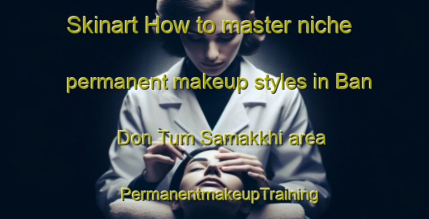 Skinart How to master niche permanent makeup styles in Ban Don Tum Samakkhi area | PermanentmakeupTraining | PermanentmakeupClasses | SkinartTraining-Thailand
