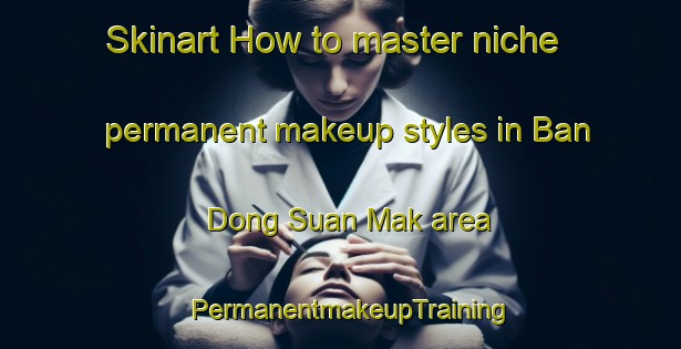 Skinart How to master niche permanent makeup styles in Ban Dong Suan Mak area | PermanentmakeupTraining | PermanentmakeupClasses | SkinartTraining-Thailand