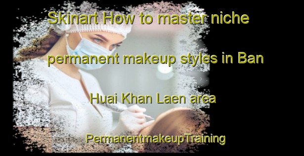 Skinart How to master niche permanent makeup styles in Ban Huai Khan Laen area | PermanentmakeupTraining | PermanentmakeupClasses | SkinartTraining-Thailand